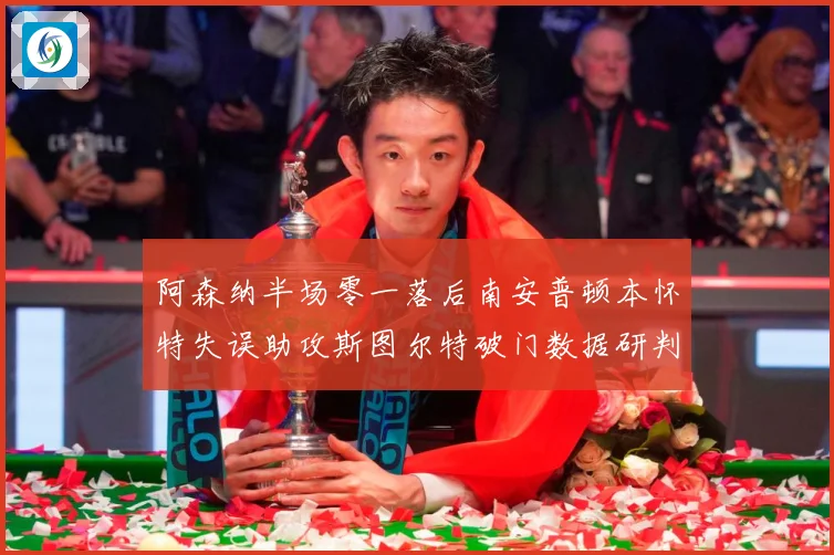 阿森纳半场零一落后南安普顿本怀特失误助攻斯图尔特破门数据研判：最新赛事动态与深度分析