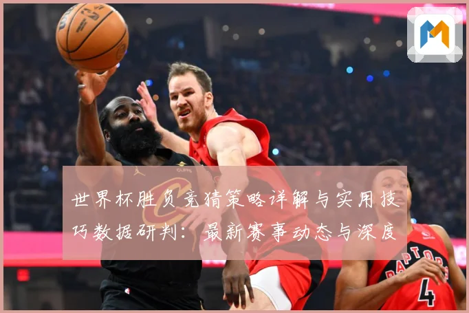 世界杯胜负竞猜策略详解与实用技巧数据研判：最新赛事动态与深度分析