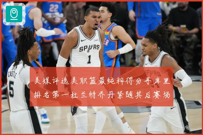 美媒评选美职篮最纯粹得分手库里排名第一杜兰特乔丹紧随其后赛场复盘：最新赛事动态与深度分析