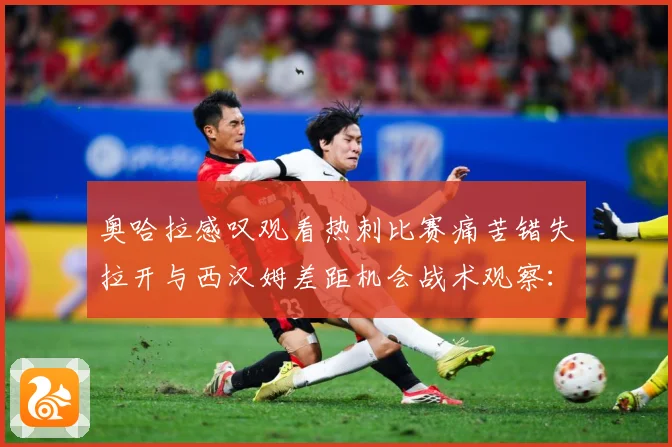 奥哈拉感叹观看热刺比赛痛苦错失拉开与西汉姆差距机会战术观察：最新赛事动态与深度分析