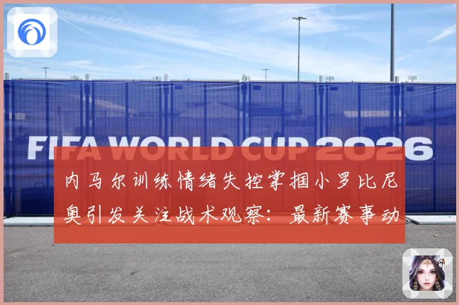 内马尔训练情绪失控掌掴小罗比尼奥引发关注战术观察：最新赛事动态与深度分析