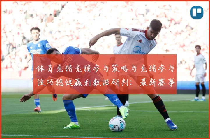 体育竞猜竞猜参与策略与竞猜参与技巧稳健赢利数据研判：最新赛事动态与深度分析