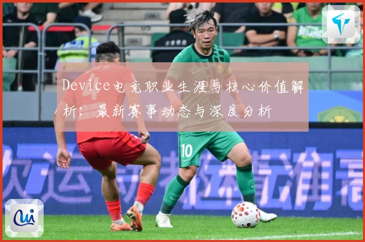 Device电竞职业生涯与核心价值解析：最新赛事动态与深度分析