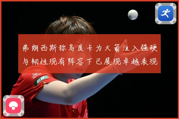 弗朗西斯称乌度卡为火箭注入强硬与韧性现有阵容下已展现卓越表现赛场复盘：最新赛事动态与深度分析