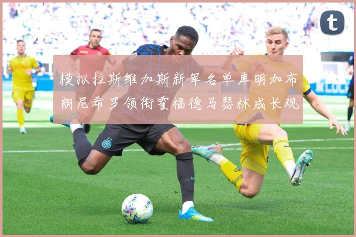 模拟拉斯维加斯新军名单库明加布朗尼希罗领衔霍福德马瑟林成长观察：最新赛事动态与深度分析