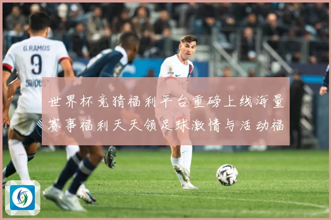 世界杯竞猜福利平台重磅上线海量赛事福利天天领足球激情与活动福数据研判：最新赛事动态与深度分析