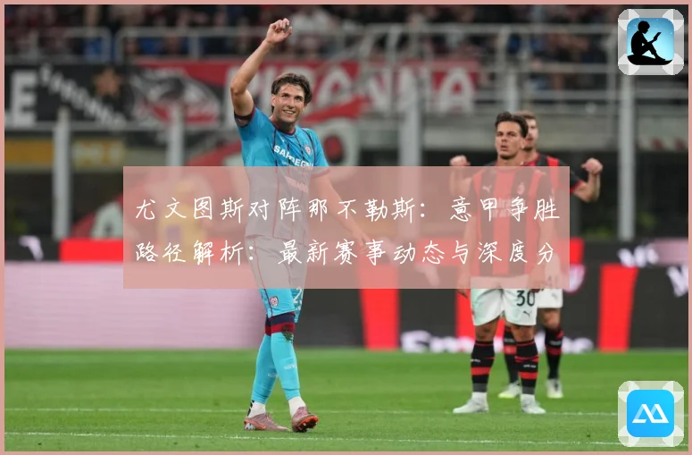 尤文图斯对阵那不勒斯：意甲争胜路径解析：最新赛事动态与深度分析