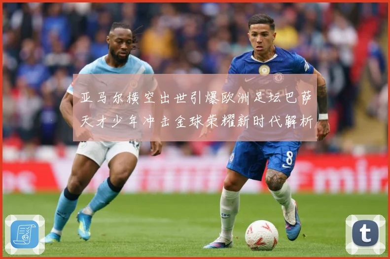 亚马尔横空出世引爆欧洲足坛巴萨天才少年冲击金球荣耀新时代解析：最新赛事动态与深度分析