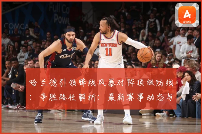 哈兰德引领锋线风暴对阵顶级防线：争胜路径解析：最新赛事动态与深度分析