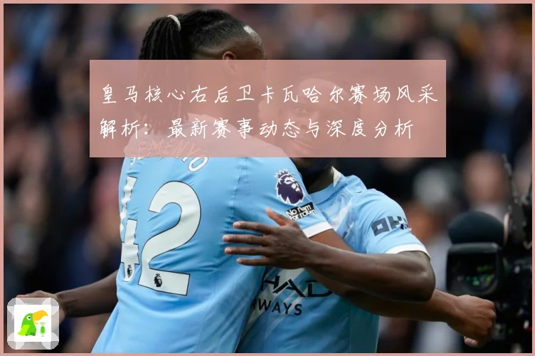 皇马核心右后卫卡瓦哈尔赛场风采解析：最新赛事动态与深度分析