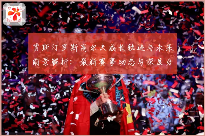 贾斯汀罗斯高尔夫成长轨迹与未来前景解析：最新赛事动态与深度分析