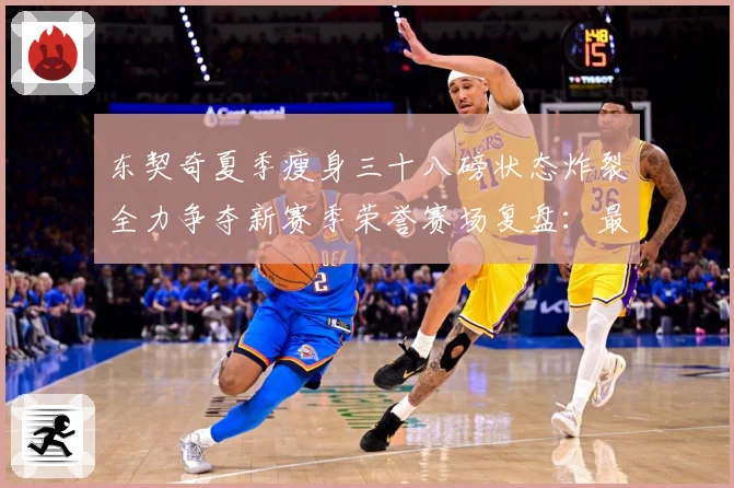 东契奇夏季瘦身三十八磅状态炸裂全力争夺新赛季荣誉赛场复盘：最新赛事动态与深度分析