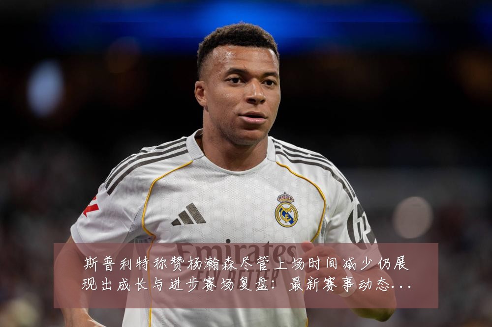 斯普利特称赞杨瀚森尽管上场时间减少仍展现出成长与进步赛场复盘：最新赛事动态与深度分析
