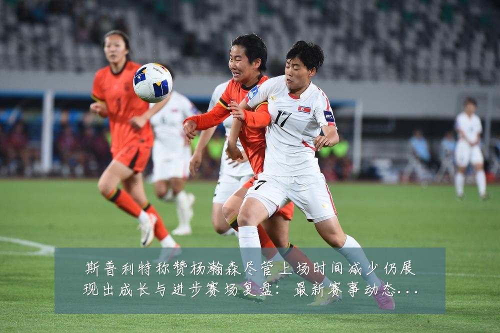 斯普利特称赞杨瀚森尽管上场时间减少仍展现出成长与进步赛场复盘：最新赛事动态与深度分析