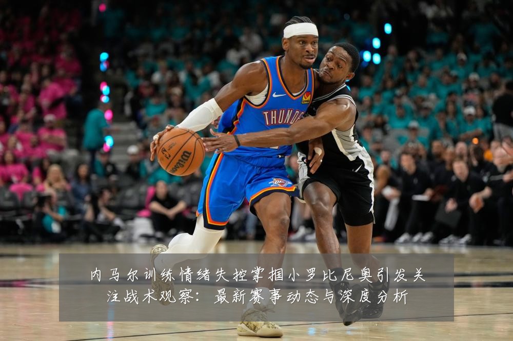 内马尔训练情绪失控掌掴小罗比尼奥引发关注战术观察：最新赛事动态与深度分析