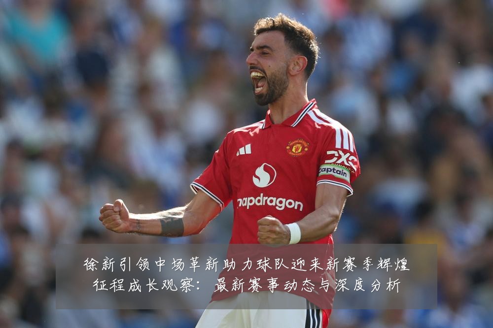 徐新引领中场革新助力球队迎来新赛季辉煌征程成长观察：最新赛事动态与深度分析