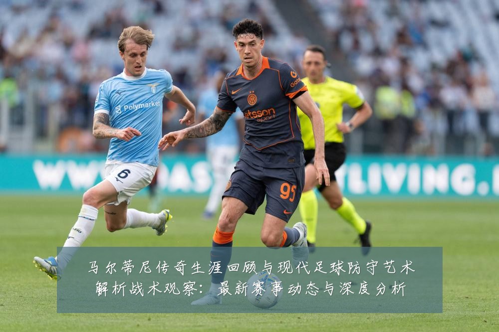 马尔蒂尼传奇生涯回顾与现代足球防守艺术解析战术观察：最新赛事动态与深度分析