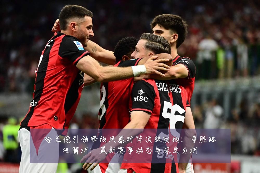 哈兰德引领锋线风暴对阵顶级防线：争胜路径解析：最新赛事动态与深度分析
