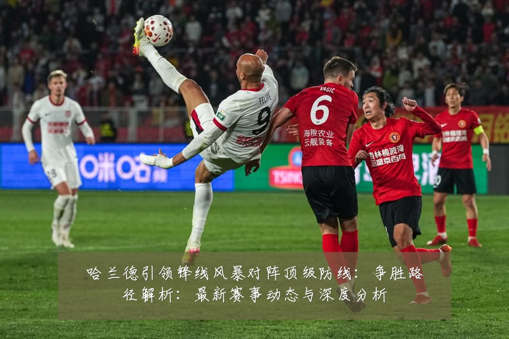 哈兰德引领锋线风暴对阵顶级防线：争胜路径解析：最新赛事动态与深度分析