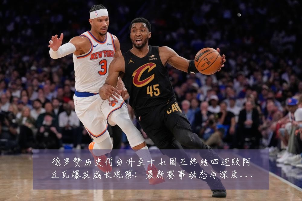 德罗赞历史得分升至十七国王终结四连败阿丘瓦爆发成长观察:最新赛事动态与深度分析