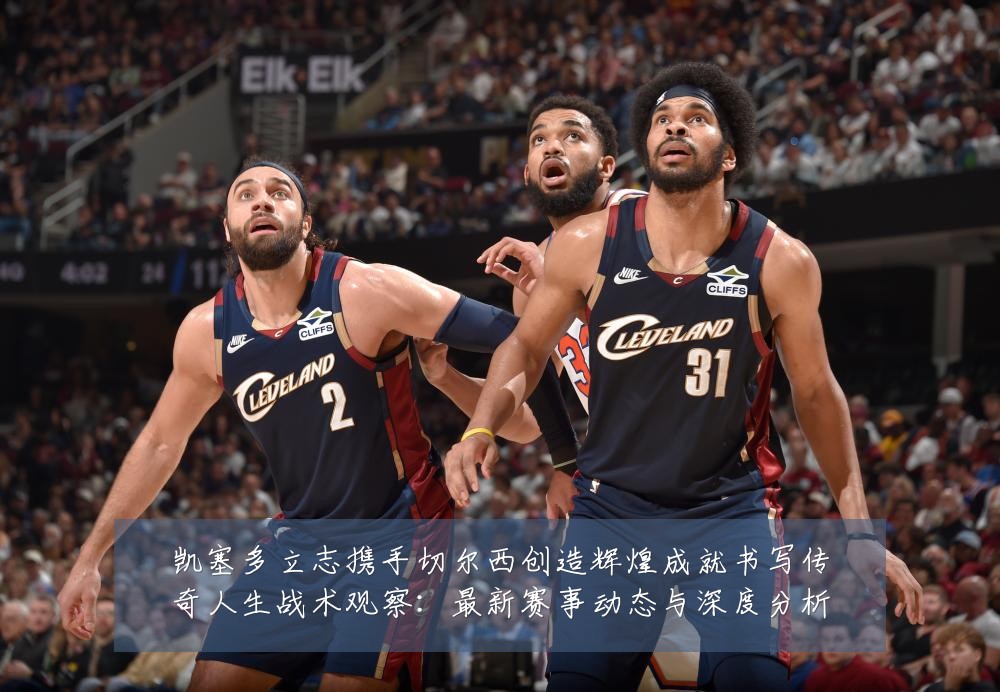 凯塞多立志携手切尔西创造辉煌成就书写传奇人生战术观察:最新赛事动态与深度分析