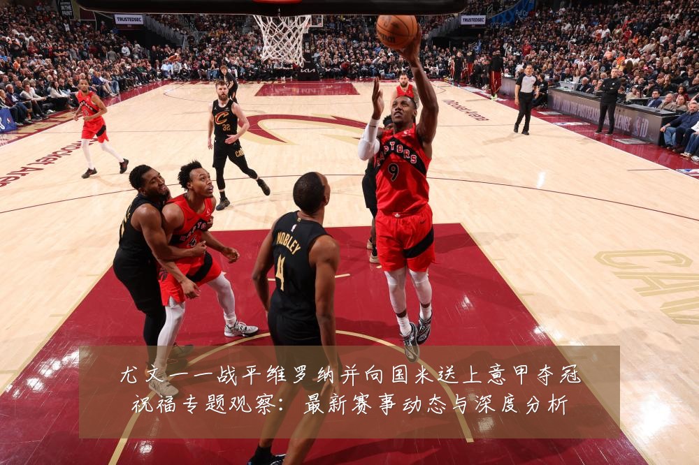 尤文一一战平维罗纳并向国米送上意甲夺冠祝福专题观察：最新赛事动态与深度分析